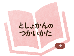 としょかんのつかいかた としょかんがあいている日や 本のかりかた、よやくほうほうについてはこちらへどうぞ。