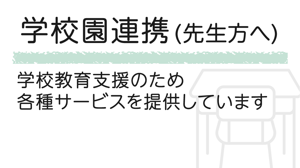 学校園連携（先生方へ）学校教育支援のため各種サービスを提供しています。