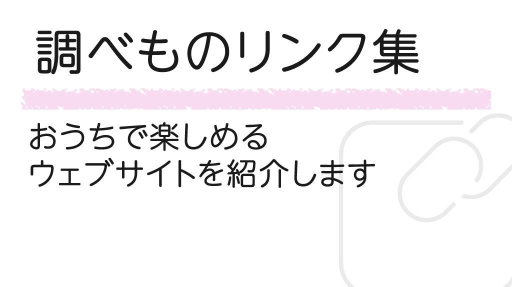 調べものリンク集 おうちで楽しめる、ウェブサイトを紹介しています。